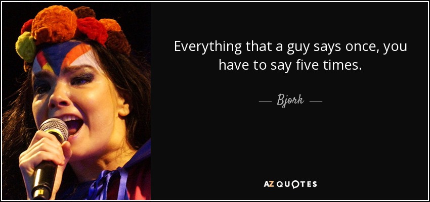 Everything that a guy says once, you have to say five times. - Bjork