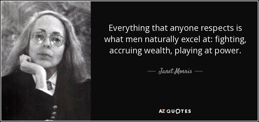 Everything that anyone respects is what men naturally excel at: fighting, accruing wealth, playing at power. - Janet Morris