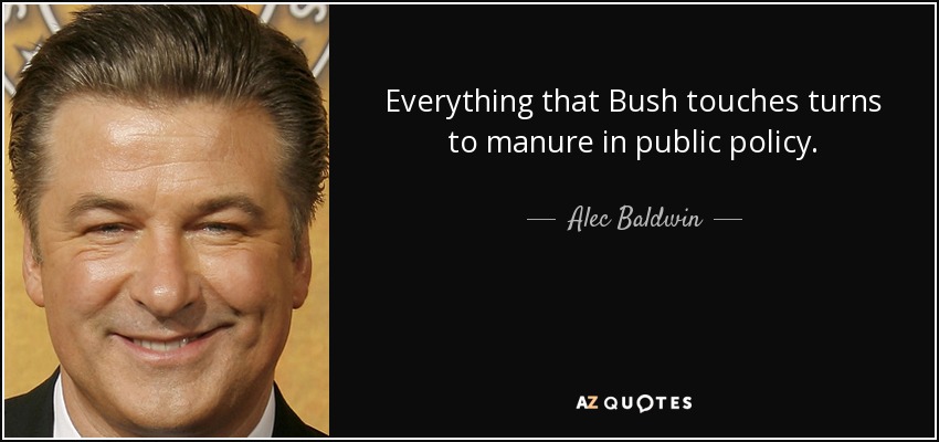 Everything that Bush touches turns to manure in public policy. - Alec Baldwin