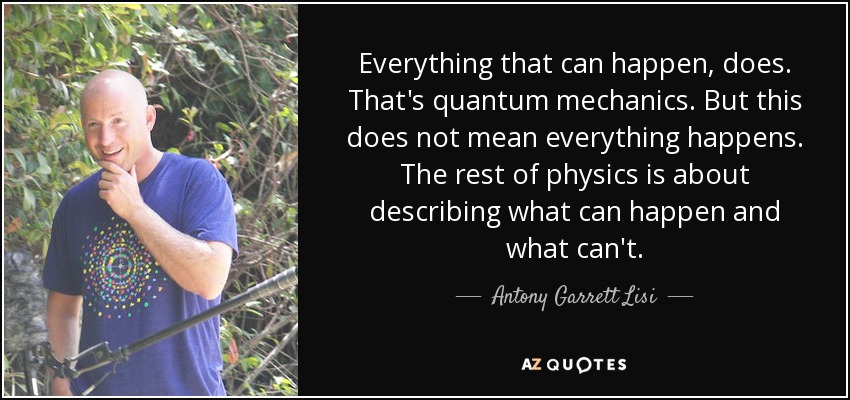 Everything that can happen, does. That's quantum mechanics. But this does not mean everything happens. The rest of physics is about describing what can happen and what can't. - Antony Garrett Lisi