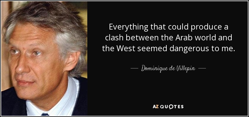 Everything that could produce a clash between the Arab world and the West seemed dangerous to me. - Dominique de Villepin