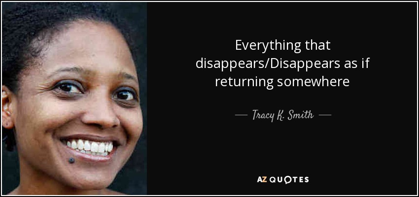 Everything that disappears/Disappears as if returning somewhere - Tracy K. Smith