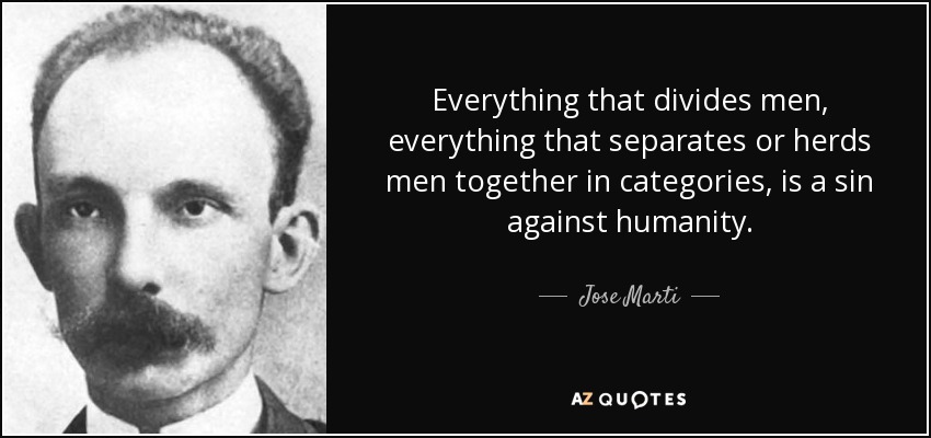 Everything that divides men, everything that separates or herds men together in categories, is a sin against humanity. - Jose Marti