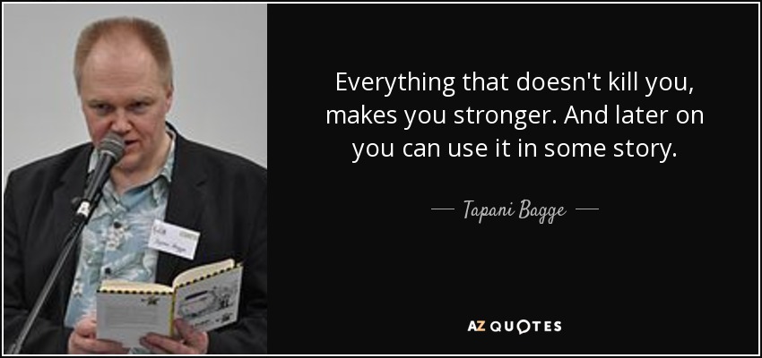 Everything that doesn't kill you, makes you stronger. And later on you can use it in some story. - Tapani Bagge