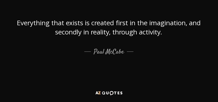 Everything that exists is created first in the imagination, and secondly in reality, through activity. - Paul McCabe