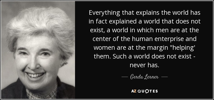Everything that explains the world has in fact explained a world that does not exist, a world in which men are at the center of the human enterprise and women are at the margin 