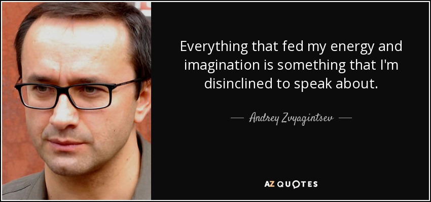 Everything that fed my energy and imagination is something that I'm disinclined to speak about. - Andrey Zvyagintsev