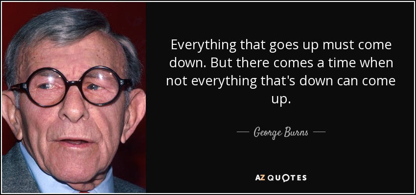 Everything that goes up must come down. But there comes a time when not everything that's down can come up. - George Burns