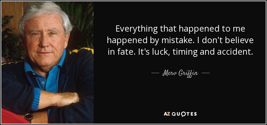 Everything that happened to me happened by mistake. I don't believe in fate. It's luck, timing and accident. - Merv Griffin