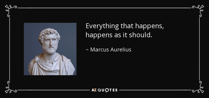 Everything that happens, happens as it should. - Marcus Aurelius
