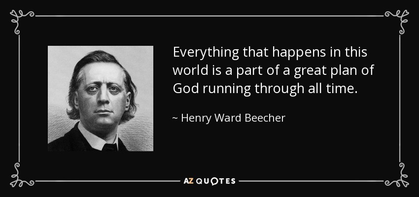 Everything that happens in this world is a part of a great plan of God running through all time. - Henry Ward Beecher