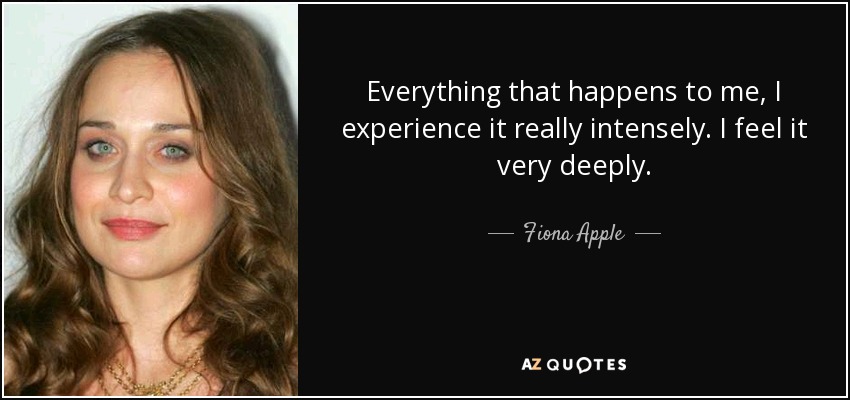 Everything that happens to me, I experience it really intensely. I feel it very deeply. - Fiona Apple