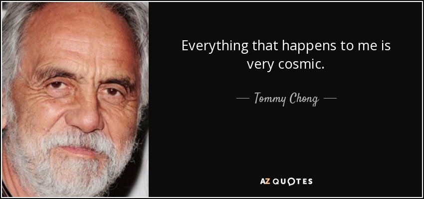 Everything that happens to me is very cosmic. - Tommy Chong