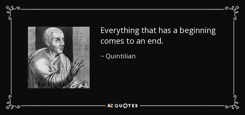 Everything that has a beginning comes to an end. - Quintilian