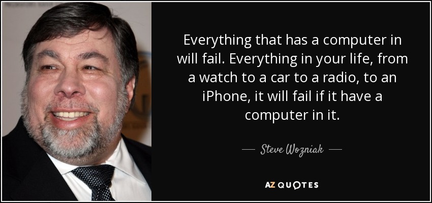 Everything that has a computer in will fail. Everything in your life, from a watch to a car to a radio, to an iPhone, it will fail if it have a computer in it. - Steve Wozniak