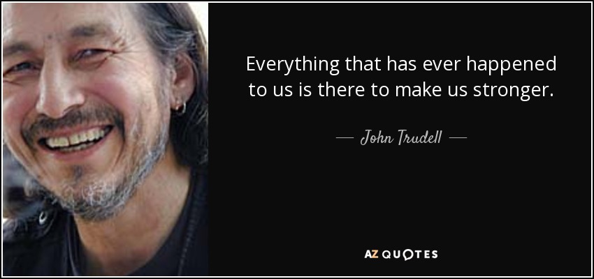 Everything that has ever happened to us is there to make us stronger. - John Trudell