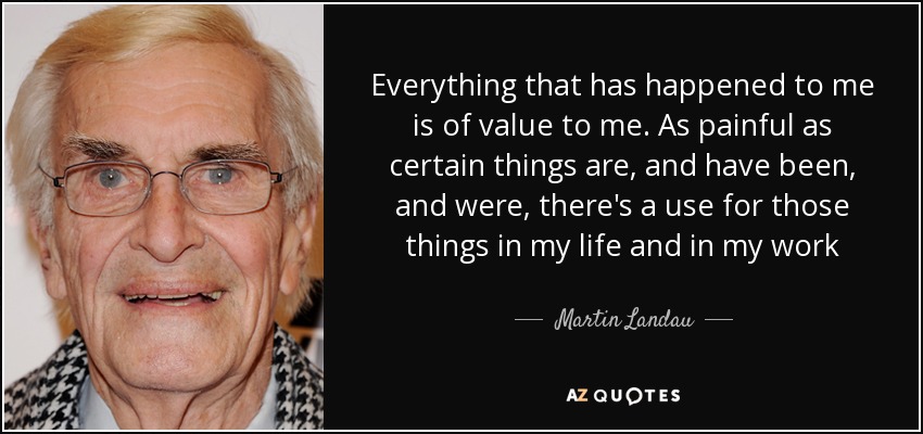 Everything that has happened to me is of value to me. As painful as certain things are, and have been, and were, there's a use for those things in my life and in my work - Martin Landau