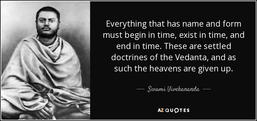 Everything that has name and form must begin in time, exist in time, and end in time. These are settled doctrines of the Vedanta, and as such the heavens are given up. - Swami Vivekananda