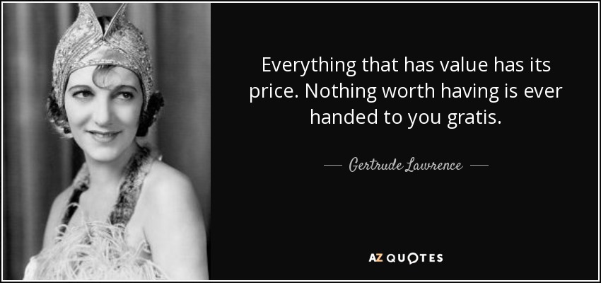 Everything that has value has its price. Nothing worth having is ever handed to you gratis. - Gertrude Lawrence
