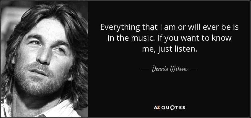 Everything that I am or will ever be is in the music. If you want to know me, just listen. - Dennis Wilson