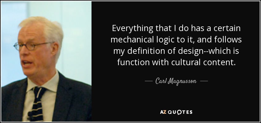Everything that I do has a certain mechanical logic to it, and follows my definition of design--which is function with cultural content. - Carl Magnusson