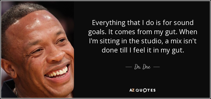 Everything that I do is for sound goals. It comes from my gut. When I'm sitting in the studio, a mix isn't done till I feel it in my gut. - Dr. Dre
