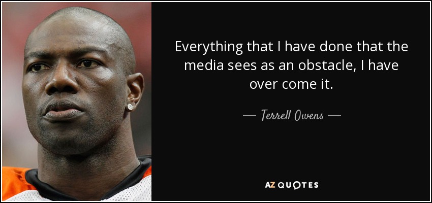 Everything that I have done that the media sees as an obstacle, I have over come it. - Terrell Owens