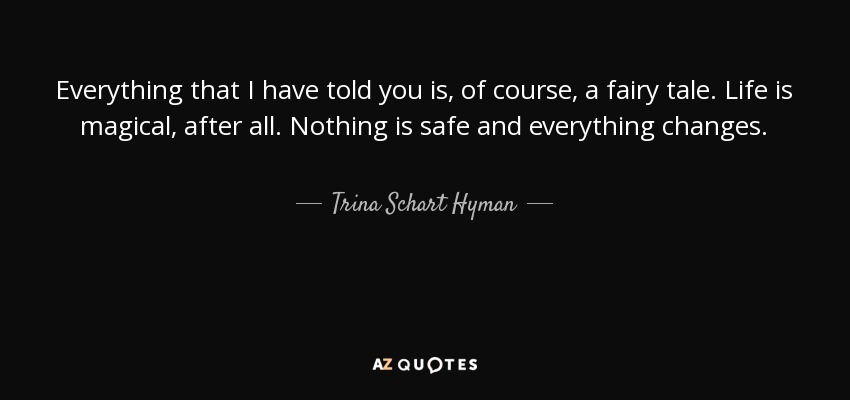 Everything that I have told you is, of course, a fairy tale. Life is magical, after all. Nothing is safe and everything changes. - Trina Schart Hyman