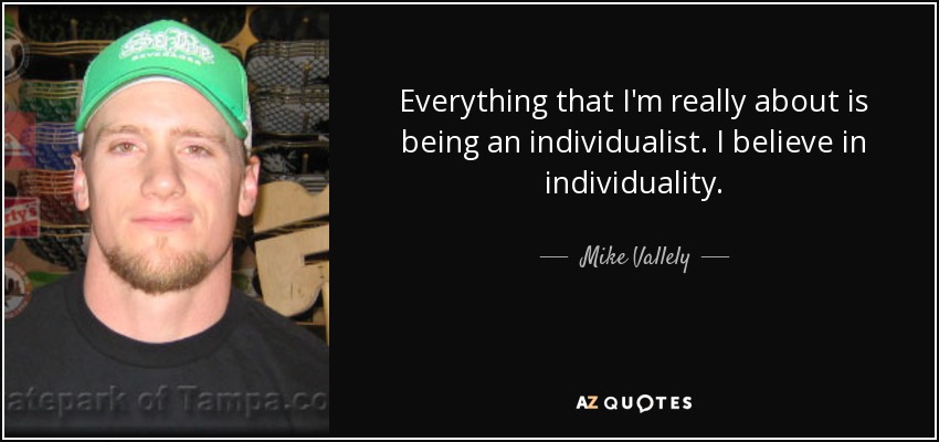 Everything that I'm really about is being an individualist. I believe in individuality. - Mike Vallely