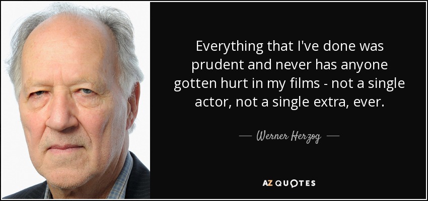 Everything that I've done was prudent and never has anyone gotten hurt in my films - not a single actor, not a single extra, ever. - Werner Herzog