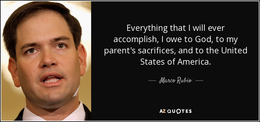 Everything that I will ever accomplish, I owe to God, to my parent's sacrifices, and to the United States of America. - Marco Rubio
