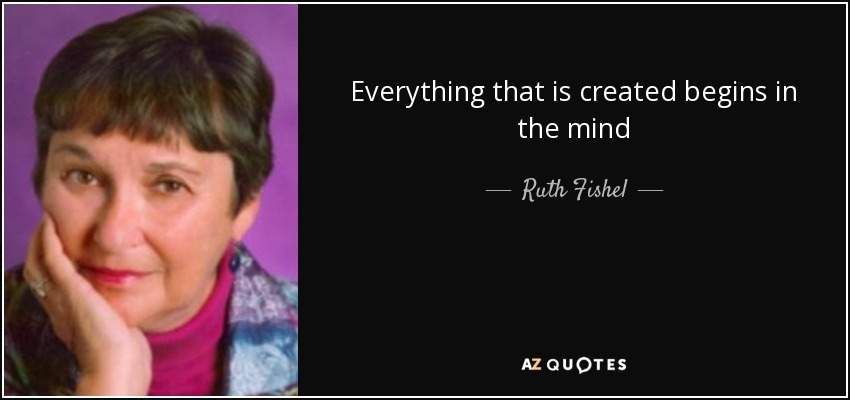 Everything that is created begins in the mind - Ruth Fishel