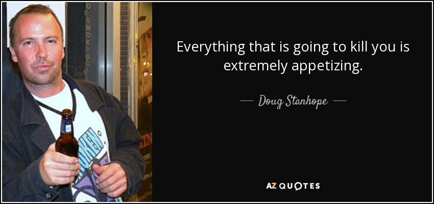 Everything that is going to kill you is extremely appetizing. - Doug Stanhope
