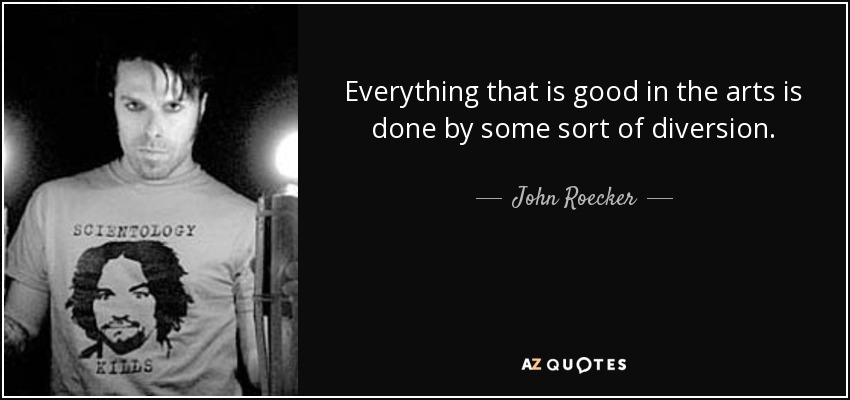 Everything that is good in the arts is done by some sort of diversion. - John Roecker