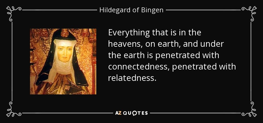 Everything that is in the heavens, on earth, and under the earth is penetrated with connectedness, penetrated with relatedness. - Hildegard of Bingen