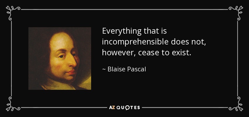 Everything that is incomprehensible does not, however, cease to exist. - Blaise Pascal