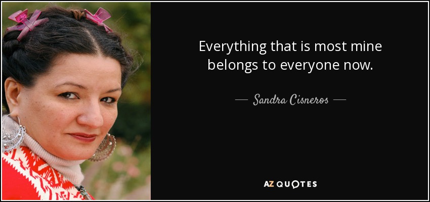 Everything that is most mine belongs to everyone now. - Sandra Cisneros