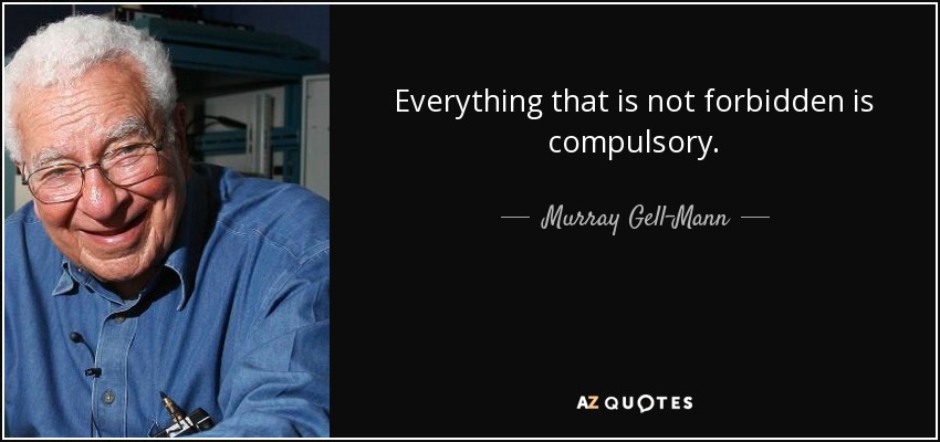 Everything that is not forbidden is compulsory. - Murray Gell-Mann