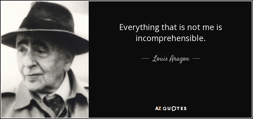 Everything that is not me is incomprehensible. - Louis Aragon