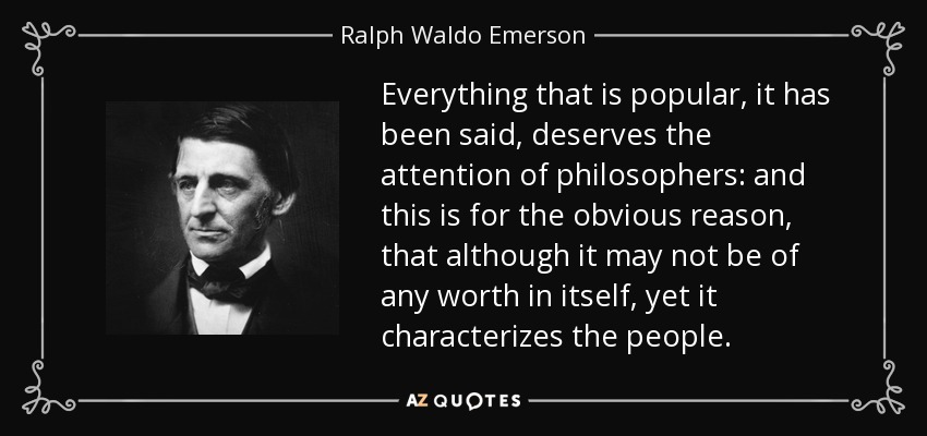 Everything that is popular, it has been said, deserves the attention of philosophers: and this is for the obvious reason, that although it may not be of any worth in itself, yet it characterizes the people. - Ralph Waldo Emerson