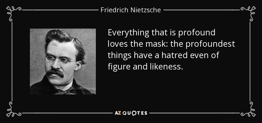 Everything that is profound loves the mask: the profoundest things have a hatred even of figure and likeness. - Friedrich Nietzsche