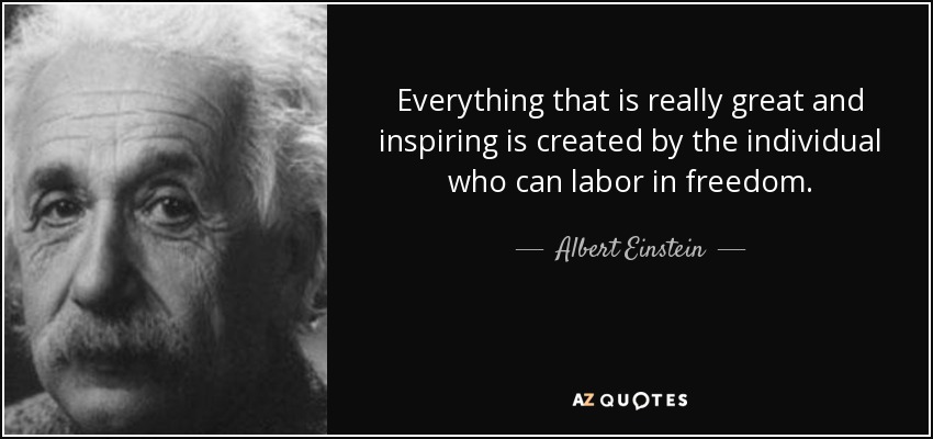 Everything that is really great and inspiring is created by the individual who can labor in freedom. - Albert Einstein