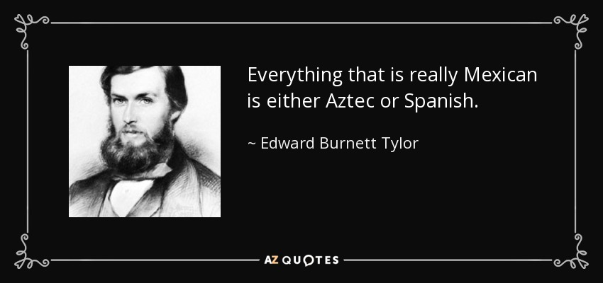 Everything that is really Mexican is either Aztec or Spanish. - Edward Burnett Tylor