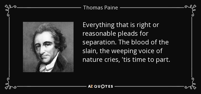 Everything that is right or reasonable pleads for separation. The blood of the slain, the weeping voice of nature cries, 'tis time to part. - Thomas Paine