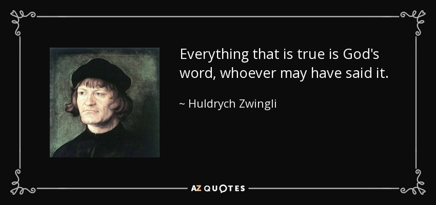 Everything that is true is God's word, whoever may have said it. - Huldrych Zwingli