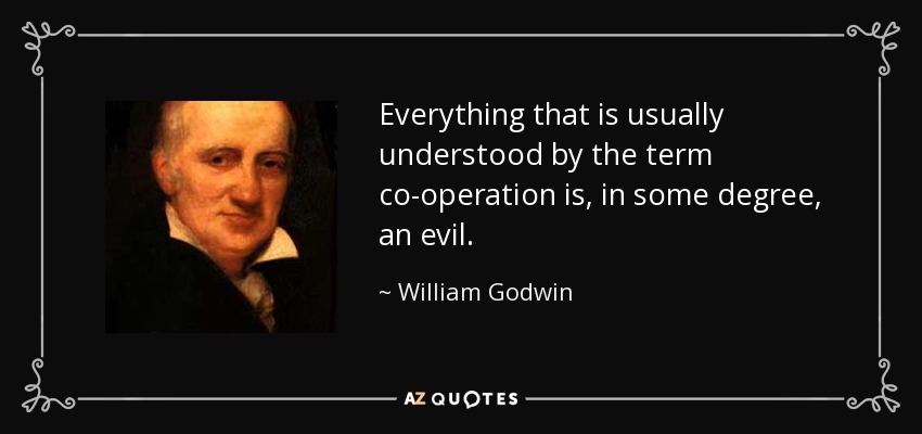Everything that is usually understood by the term co-operation is, in some degree, an evil. - William Godwin