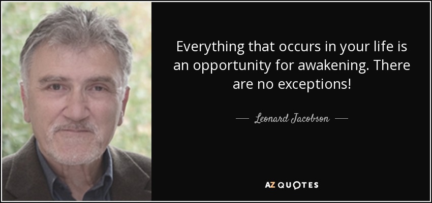 Everything that occurs in your life is an opportunity for awakening. There are no exceptions! - Leonard Jacobson