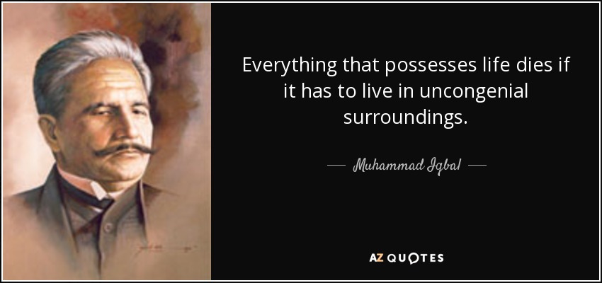 Everything that possesses life dies if it has to live in uncongenial surroundings. - Muhammad Iqbal
