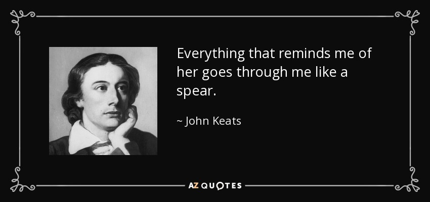 Everything that reminds me of her goes through me like a spear. - John Keats