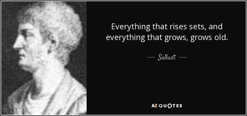 Everything that rises sets, and everything that grows, grows old. - Sallust